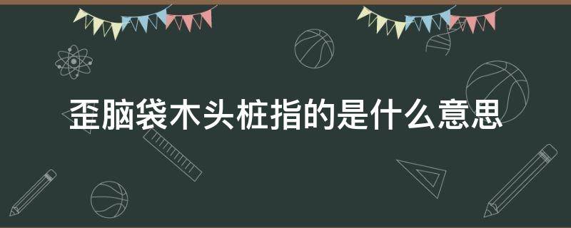 歪脑袋木头桩指的是什么意思 歪脑袋木头桩出自于哪本书