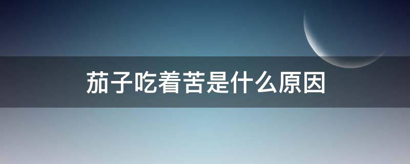 茄子吃着苦是什么原因（茄子吃起来苦还能吃么）