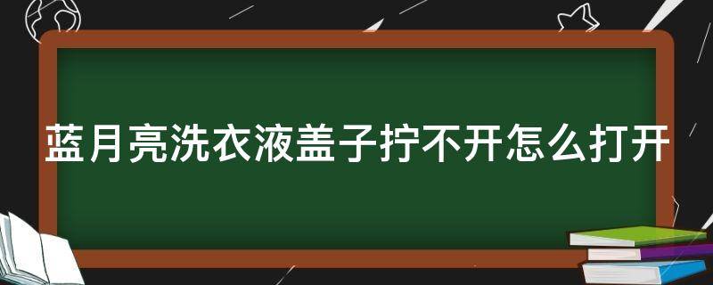 蓝月亮洗衣液盖子拧不开怎么打开（蓝月亮,洗衣液的瓶盖怎么直接就可以打开）