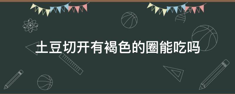 土豆切开有褐色的圈能吃吗（土豆切开里面有褐色的圈不严重）