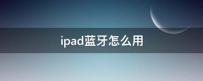 ipad蓝牙怎么用（ipad1蓝牙怎么连手机）