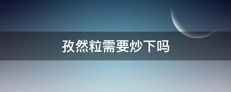 孜然粒需要炒下吗 孜然粒用油炒吗