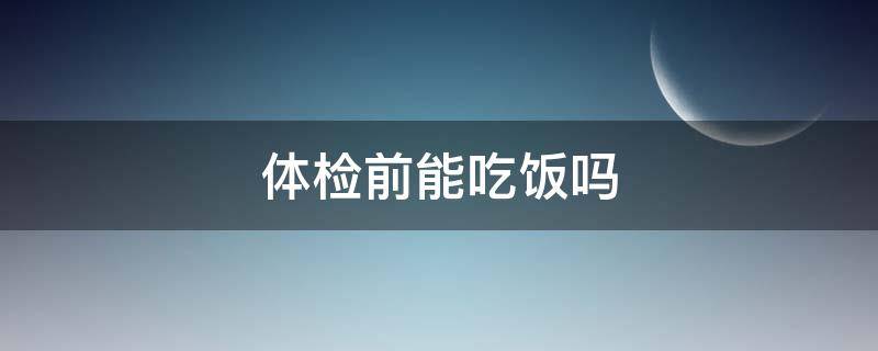 体检前能吃饭吗（体检前能吃饭吗有影响吗）