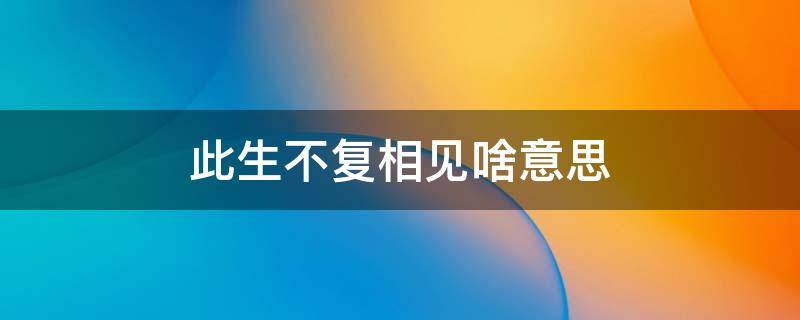 此生不复相见啥意思（此生不复相见是什么意思?）