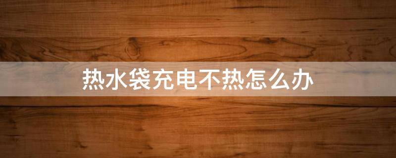 热水袋充电不热怎么办（热水袋充电不热怎么回事）