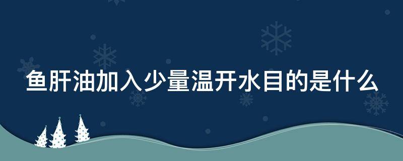 鱼肝油加入少量温开水目的是什么 鱼肝油加入少量温开水目的是什么意思