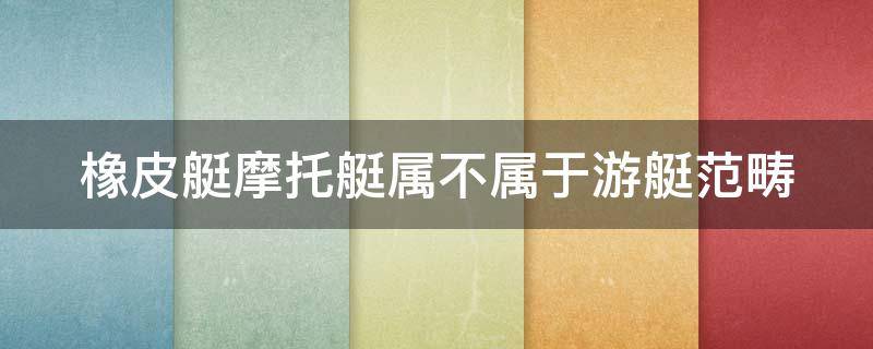 橡皮艇摩托艇属不属于游艇范畴 橡皮艇结实吗