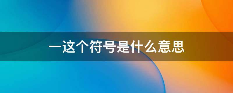 一这个符号是什么意思 一这个符号是什么意思表达了作者什么的心情