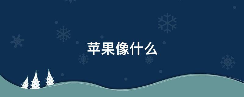 苹果像什么（苹果像什么的比喻句）