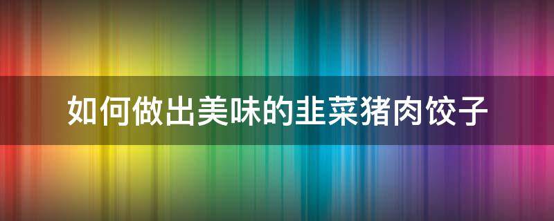如何做出美味的韭菜猪肉饺子（如何做出美味的韭菜猪肉饺子视频）