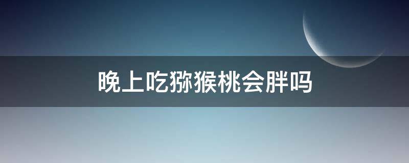 晚上吃猕猴桃会胖吗 晚上吃猕猴桃会胖吗会长胖吗