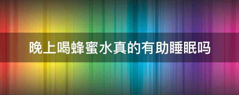 晚上喝蜂蜜水真的有助睡眠吗 晚上喝蜂蜜水真的有助睡眠吗知乎