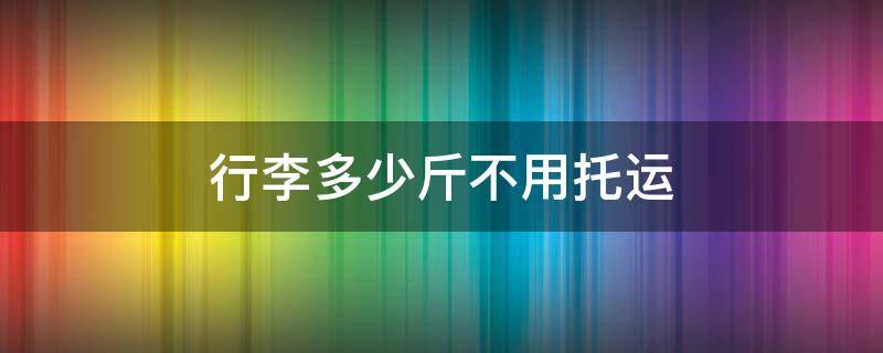 行李多少斤不用托运（行李多少斤不用托运行李箱）