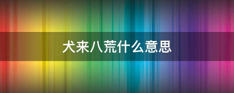 犬来八荒什么意思 犬来八荒百度百科