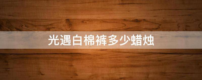 光遇白棉裤多少蜡烛（光遇白棉裤值不值）