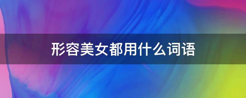 形容美女都用什么词语(形容美女都用什么词语代替)