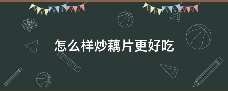 怎么样炒藕片更好吃（怎样炒藕片才好吃）