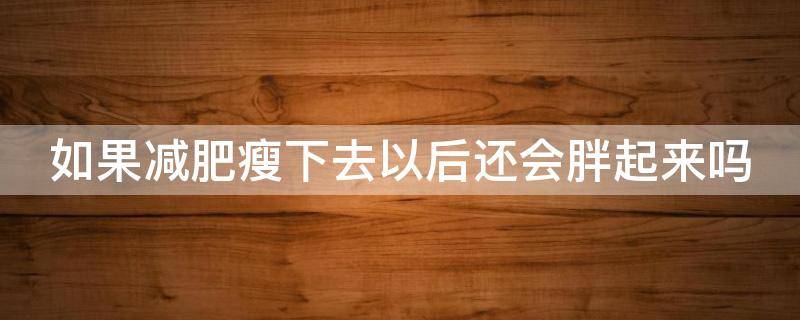 如果减肥瘦下去以后还会胖起来吗（如果减肥瘦下去以后还会胖起来吗男生）