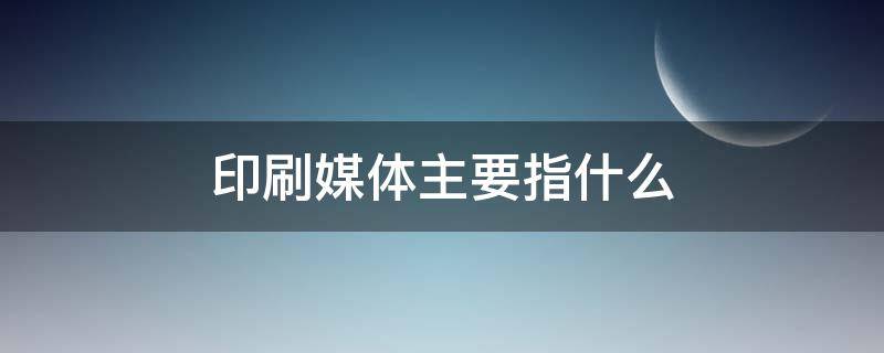 印刷媒体主要指什么 印刷媒体主要指什么