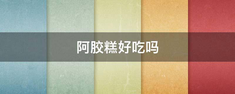 阿胶糕好吃吗（阿胶糕好不好吃）