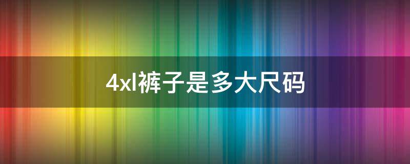 4xl裤子是多大尺码 4xl裤子是多大尺码英寸男装