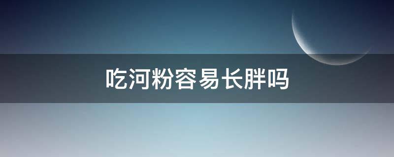吃河粉容易长胖吗 吃河粉容易长胖吗?