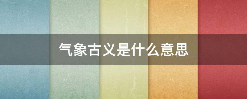 气象古义是什么意思（气象古义是什么意思啊）