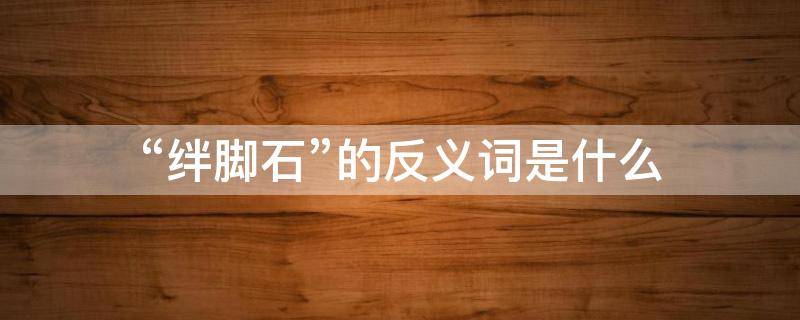 “绊脚石”的反义词是什么（绊脚石相反的词）