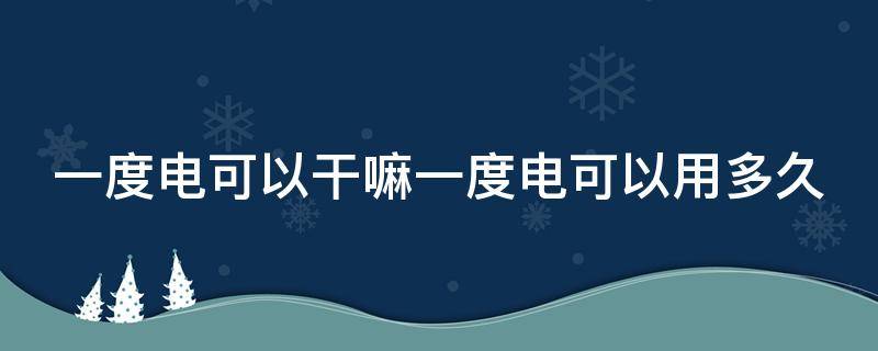 一度电可以干嘛一度电可以用多久 一度电可以用来干什么