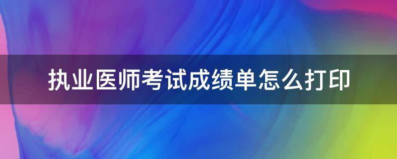 执业医师考试成绩单怎么打印（执业医师考试成绩单打印不了）