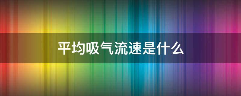 平均吸气流速是什么 平均吸气流速是什么意思