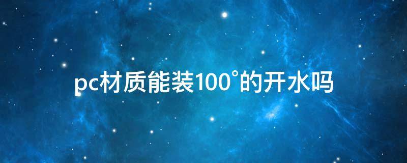 pc材质能装100°的开水吗（pc材质可以用来装开水吗）
