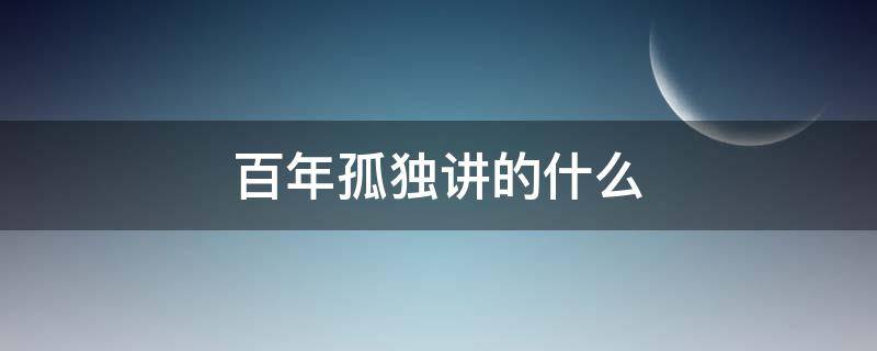 百年孤独讲的什么 百年孤独讲的什么?