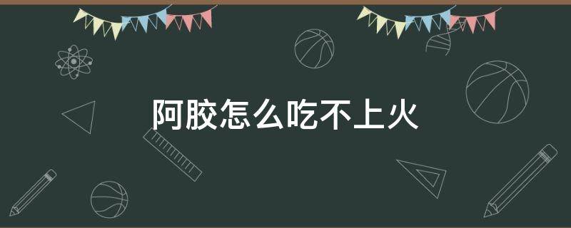 阿胶怎么吃不上火 阿胶怎么吃不上火吗