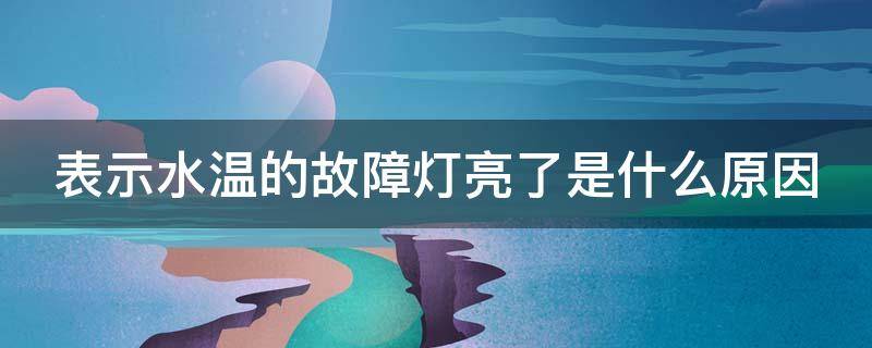 表示水温的故障灯亮了是什么原因 表示水温的故障灯亮了是什么原因呢