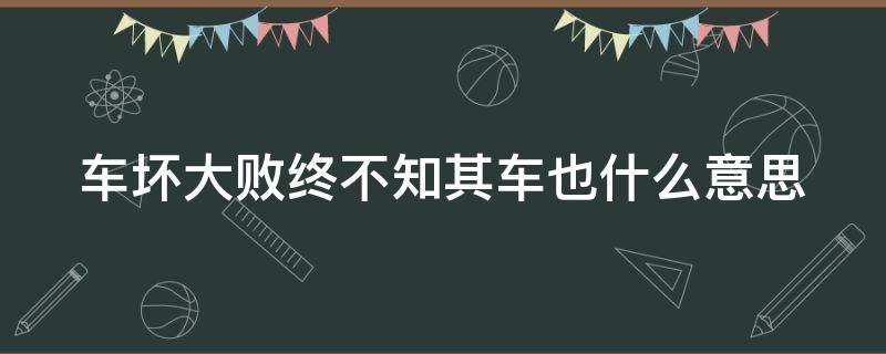 车坏大败终不知其车也什么意思 车坏,大败,终不知其车也