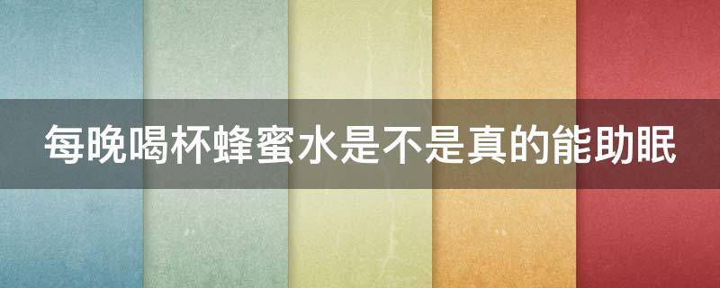 每晚喝杯蜂蜜水是不是真的能助眠（每晚喝杯蜂蜜水的副作用）