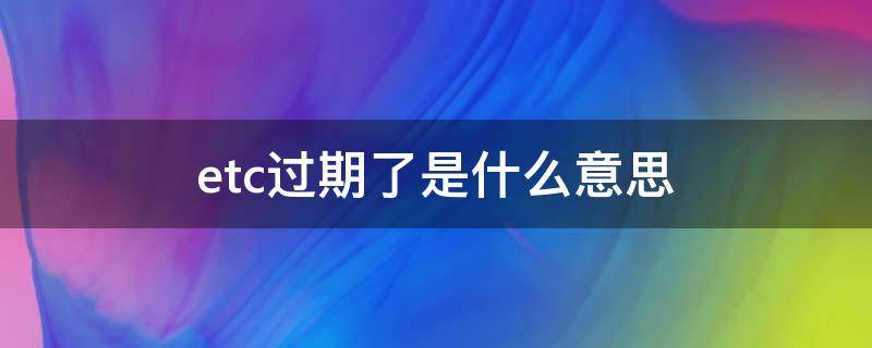 etc过期了是什么意思（etc过期了怎么办理流程）