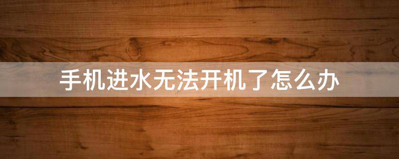 手机进水无法开机了怎么办（手机进水无法开机怎么办最快最有效）