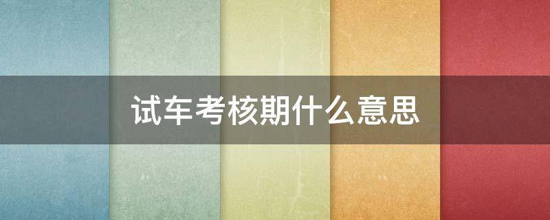 试车考核期什么意思（什么叫试车考核期）