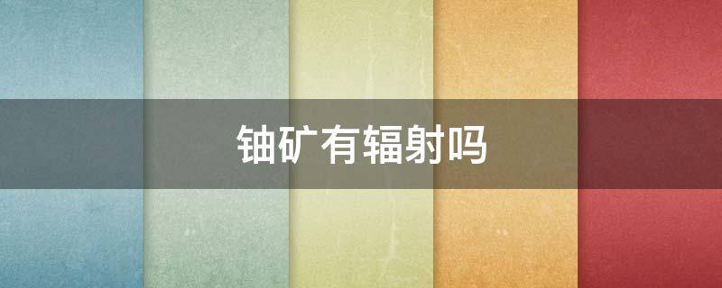 铀矿有辐射吗（铀矿有辐射吗附近能住人吗）