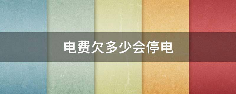 电费欠多少会停电（一般电费欠多少会停电）