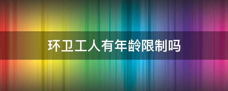 环卫工人有年龄限制吗 环卫工人有年龄限制吗现在