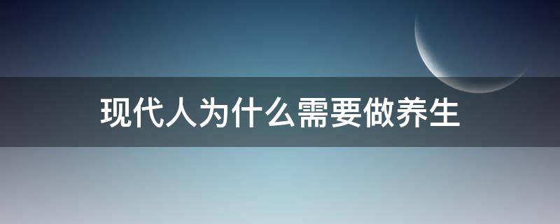 现代人为什么需要做养生（现在人为什么要做养生）