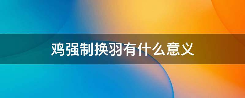 鸡强制换羽有什么意义（鸡人工强制换羽的方法后饲喂方法上应注意）