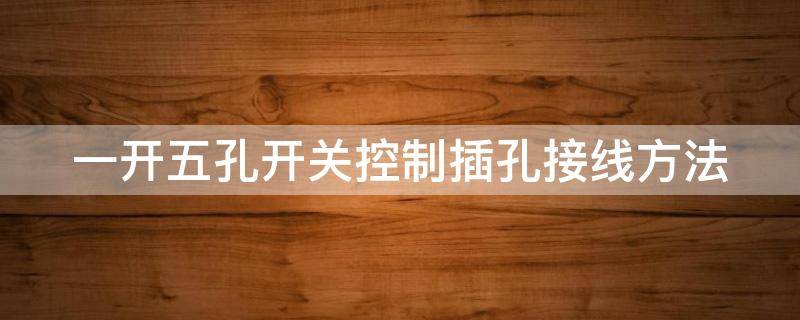 一开五孔开关控制插孔接线方法（一开五孔开关控制插孔接线方法视频）