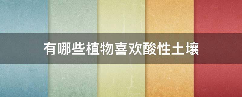 有哪些植物喜欢酸性土壤（哪些植物喜欢酸性土壤?）