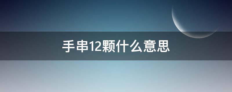 手串12颗什么意思 佛珠手串12颗什么意思