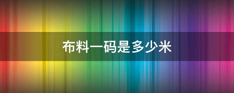 布料一码是多少米 布料一码是多少米,宽度是多少