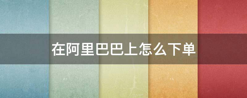在阿里巴巴上怎么下单 在阿里巴巴怎么买东西